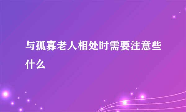 与孤寡老人相处时需要注意些什么