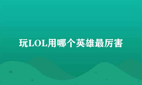 玩LOL用哪个英雄最厉害