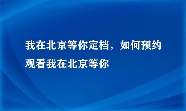 我在北京等你定档，如何预约观看我在北京等你