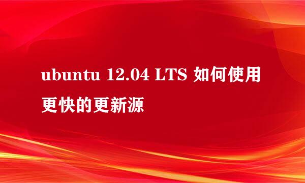 ubuntu 12.04 LTS 如何使用更快的更新源