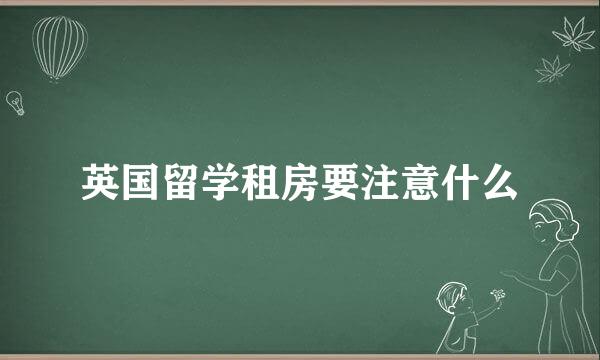 英国留学租房要注意什么