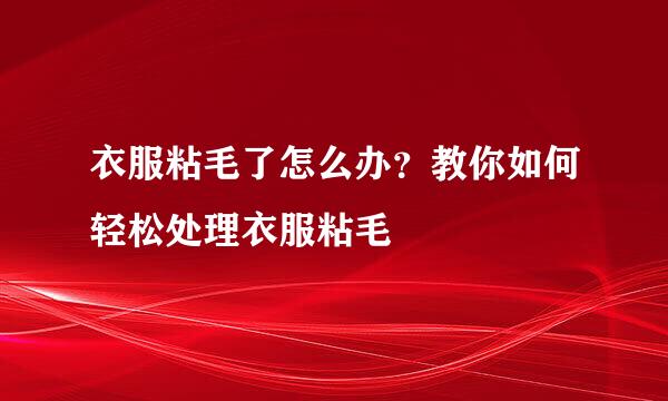 衣服粘毛了怎么办？教你如何轻松处理衣服粘毛