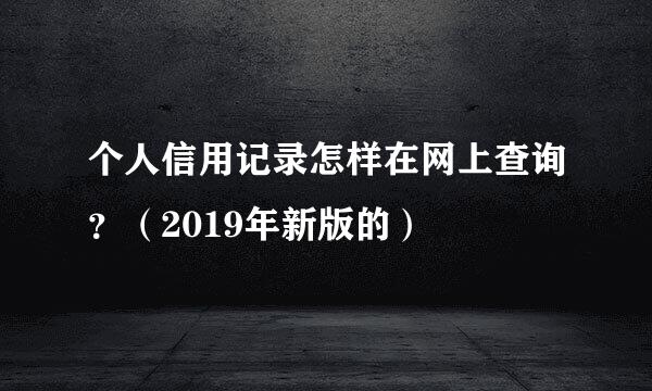 个人信用记录怎样在网上查询？（2019年新版的）