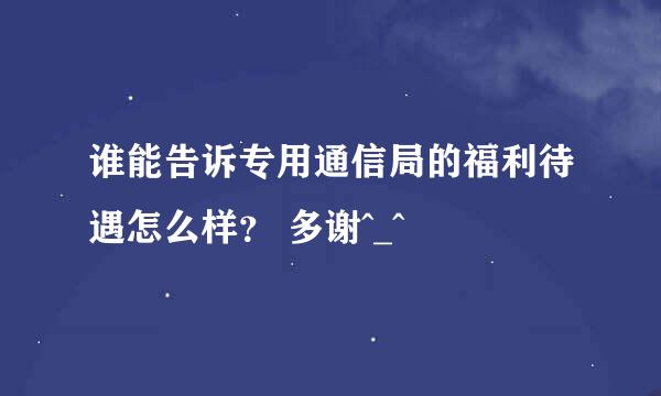 谁能告诉专用通信局的福利待遇怎么样？ 多谢^_^