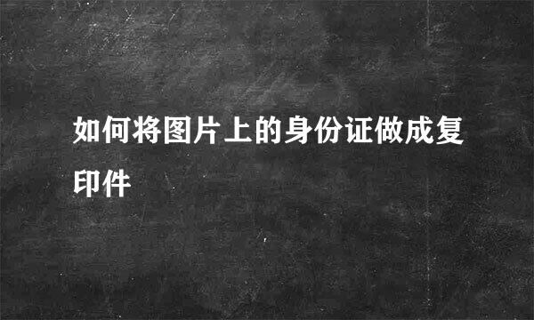 如何将图片上的身份证做成复印件