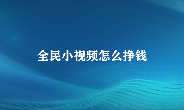 全民小视频怎么挣钱