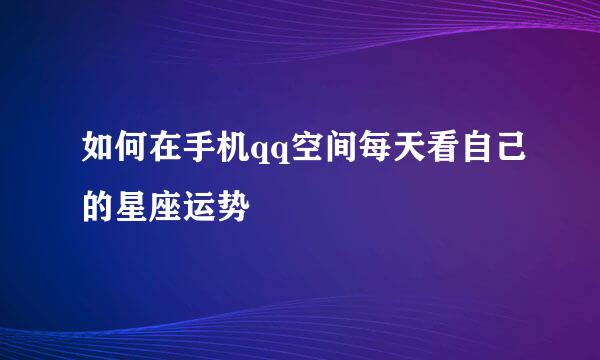 如何在手机qq空间每天看自己的星座运势