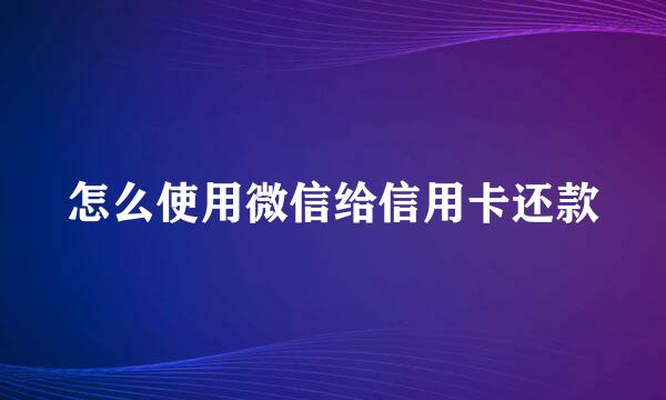 怎么使用微信给信用卡还款