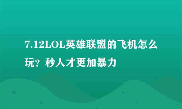 7.12LOL英雄联盟的飞机怎么玩？秒人才更加暴力