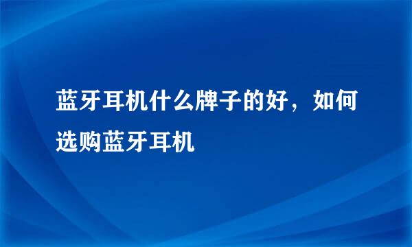 蓝牙耳机什么牌子的好，如何选购蓝牙耳机