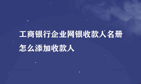 工商银行企业网银收款人名册怎么添加收款人