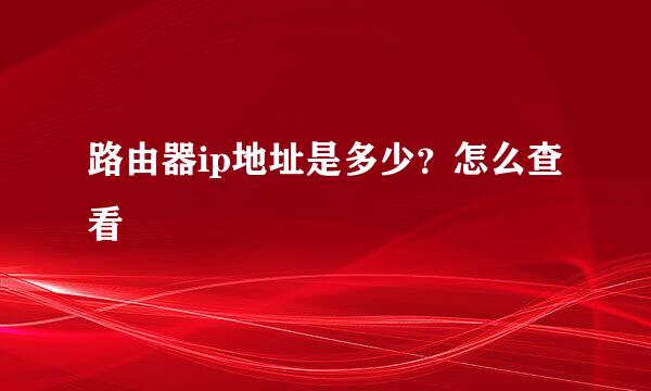 路由器ip地址是多少？怎么查看