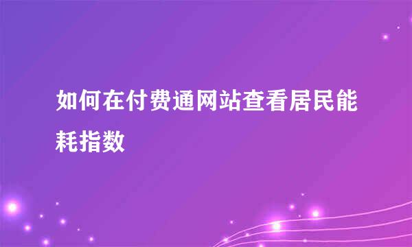 如何在付费通网站查看居民能耗指数