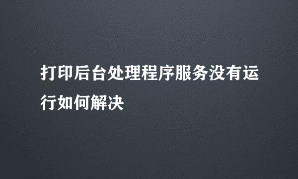 打印后台处理程序服务没有运行如何解决