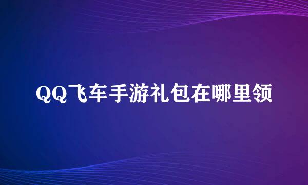 QQ飞车手游礼包在哪里领