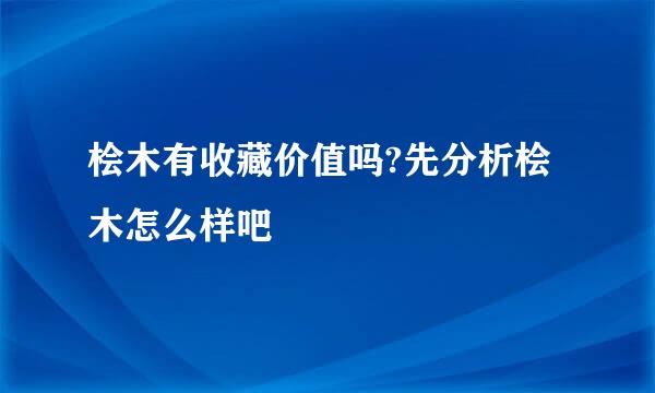 桧木有收藏价值吗?先分析桧木怎么样吧