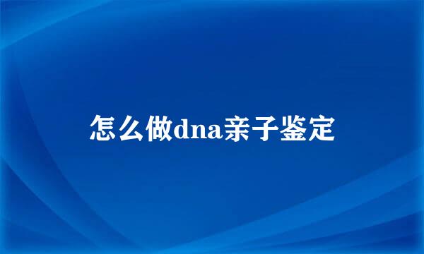 怎么做dna亲子鉴定