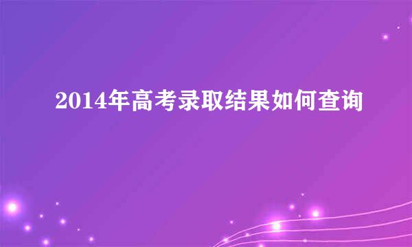 2014年高考录取结果如何查询