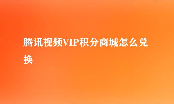 腾讯视频VIP积分商城怎么兑换