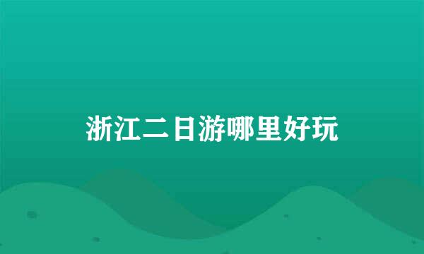 浙江二日游哪里好玩