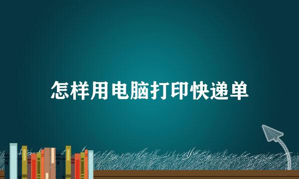 怎样用电脑打印快递单