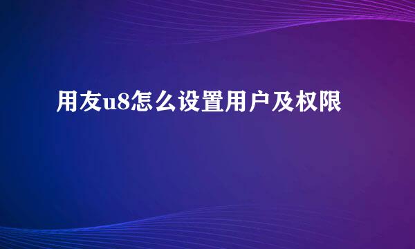 用友u8怎么设置用户及权限