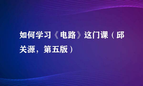 如何学习《电路》这门课（邱关源，第五版）