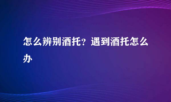 怎么辨别酒托？遇到酒托怎么办