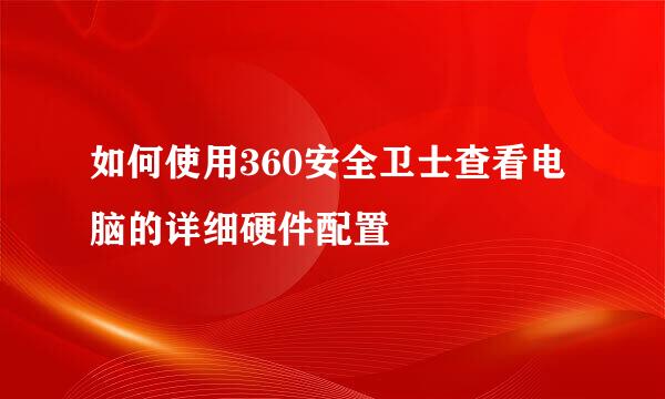 如何使用360安全卫士查看电脑的详细硬件配置