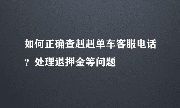 如何正确查赳赳单车客服电话？处理退押金等问题