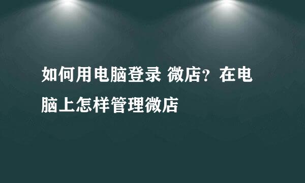 如何用电脑登录 微店？在电脑上怎样管理微店