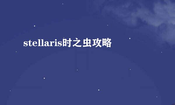 stellaris时之虫攻略