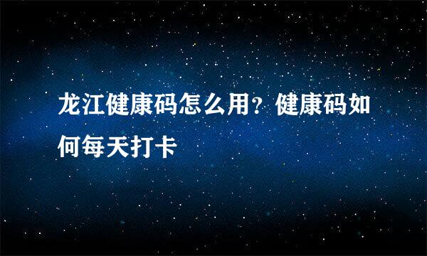 龙江健康码怎么用？健康码如何每天打卡