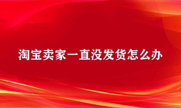 淘宝卖家一直没发货怎么办