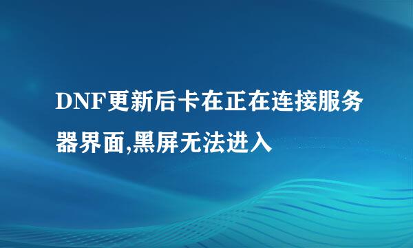 DNF更新后卡在正在连接服务器界面,黑屏无法进入