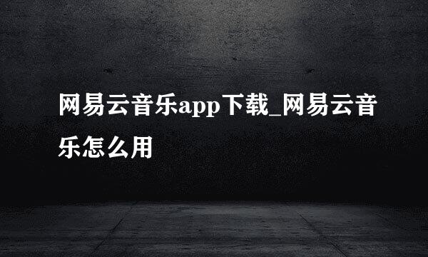 网易云音乐app下载_网易云音乐怎么用