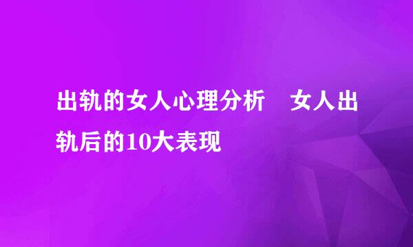 出轨的女人心理分析︰女人出轨后的10大表现