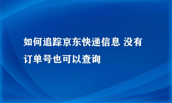 如何追踪京东快递信息 没有订单号也可以查询