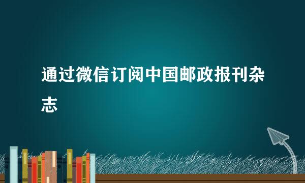 通过微信订阅中国邮政报刊杂志