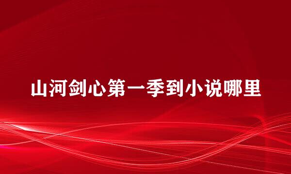 山河剑心第一季到小说哪里