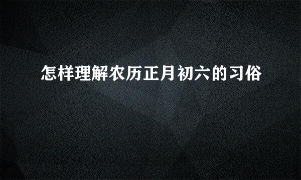 怎样理解农历正月初六的习俗