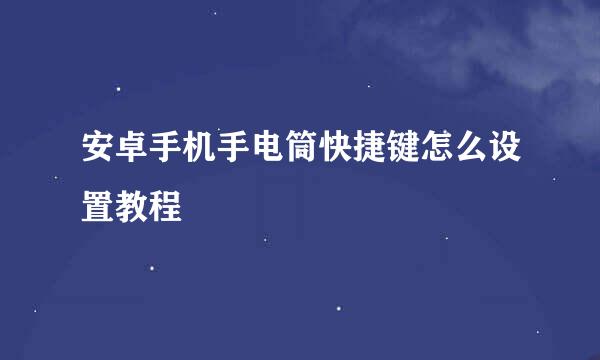 安卓手机手电筒快捷键怎么设置教程