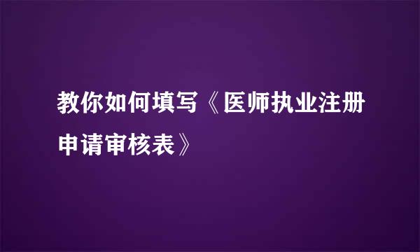 教你如何填写《医师执业注册申请审核表》