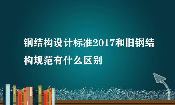 钢结构设计标准2017和旧钢结构规范有什么区别