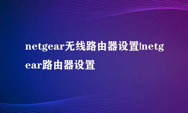 netgear无线路由器设置|netgear路由器设置