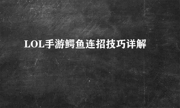 LOL手游鳄鱼连招技巧详解