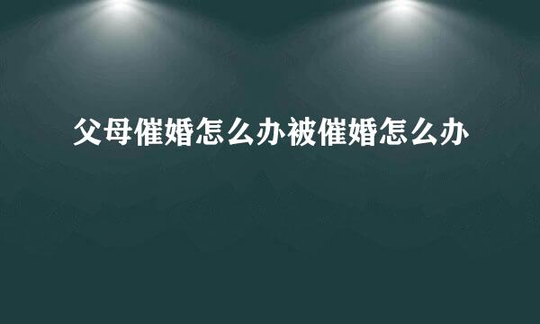 父母催婚怎么办被催婚怎么办