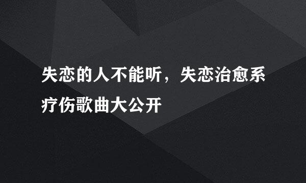 失恋的人不能听，失恋治愈系疗伤歌曲大公开