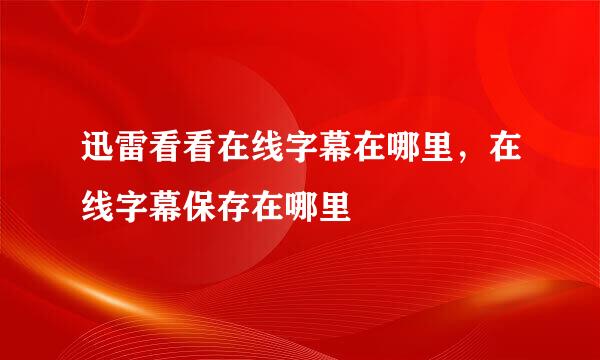 迅雷看看在线字幕在哪里，在线字幕保存在哪里