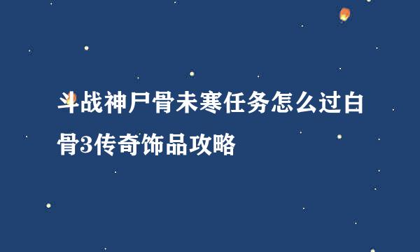 斗战神尸骨未寒任务怎么过白骨3传奇饰品攻略